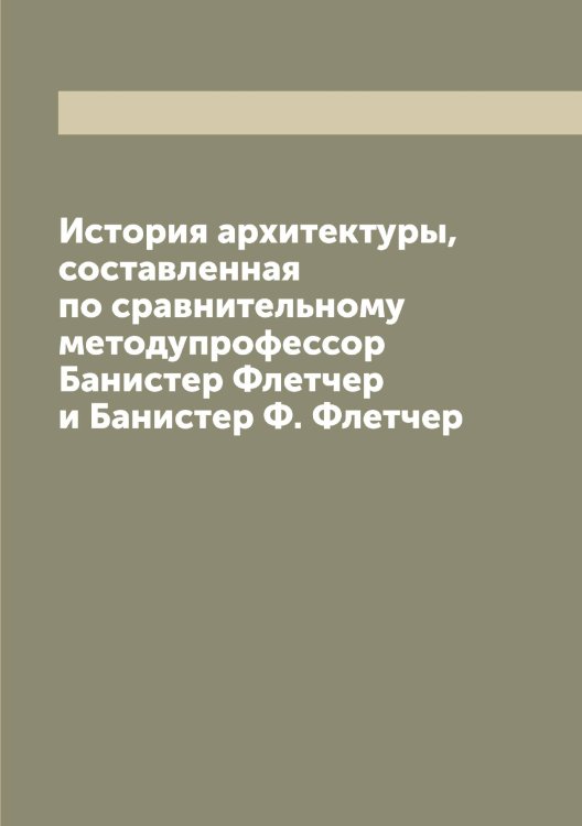 История архитектуры, составленная по сравнительному методупрофессор Банистер Флетчер и Банистер Ф. Флетчер Обложка книги «История архитектуры, составленная по сравнительному методупрофессор Банистер Флетчер и Банистер Ф. Флетчер» — Флетчер Банистер, ISBN 9785521284160