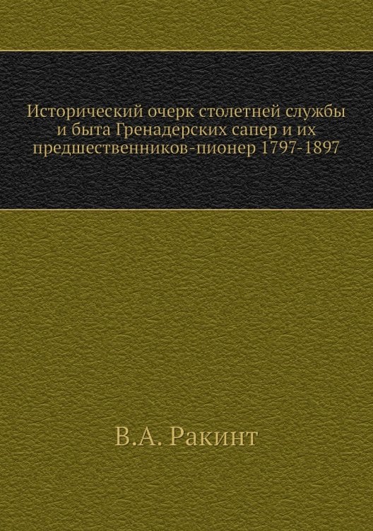 Исторический очерк столетней службы и быта Гренадерских сапер и их предшественников-пионер 1797-1897