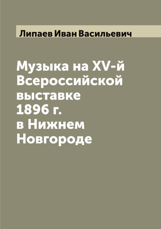 Обложка книги «Музыка на XV-й Всероссийской выставке 1896 г. в Нижнем Новгороде» — Липаев Иван Васильевич, ISBN 9785519935302