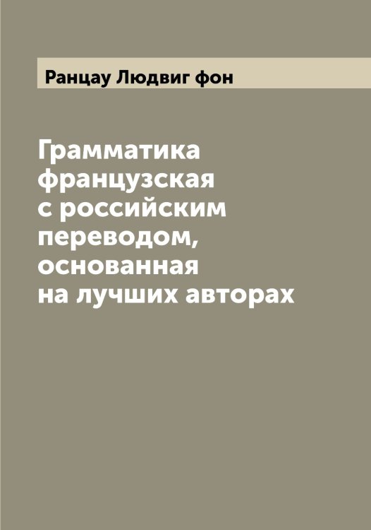 Обложка книги «Грамматика французская с российским переводом, основанная на лучших авторах» — Ранцау Людвиг фон, ISBN 9785519803076