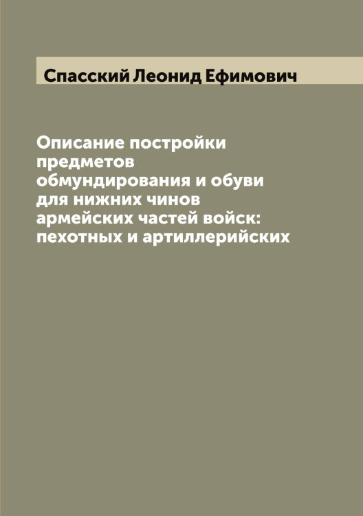 Обложка книги «Описание постройки предметов обмундирования и обуви для нижних чинов армейских частей войск: пехотных и артиллерийских» — Спасский Леонид Ефимович, ISBN 9785519750646