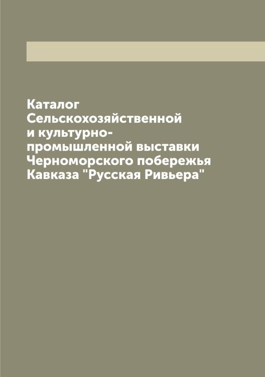 Обложка книги «Каталог Сельскохозяйственной и культурно-промышленной выставки Черноморского побережья Кавказа "Русская Ривьера"» — Нет автора, ISBN 9785519838795