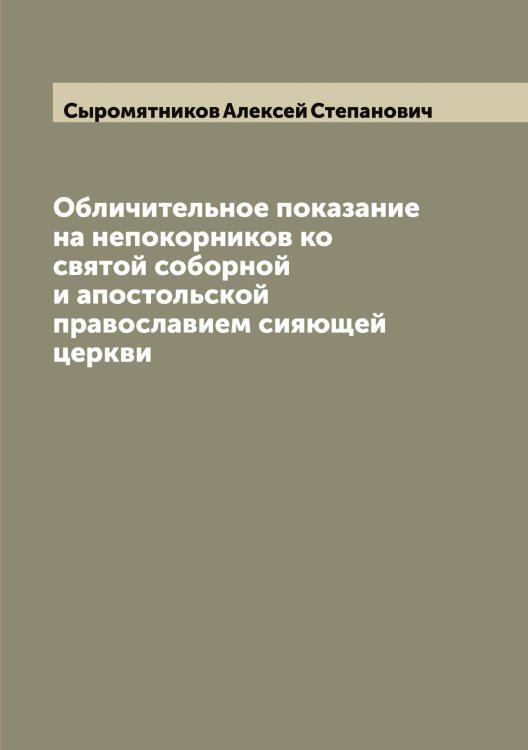 Обложка книги «Обличительное показание на непокорников ко святой соборной и апостольской православием сияющей церкви» — Сыромятников Алексей Степанович, ISBN 9785519760805