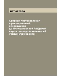 Сборник постановлений и распоряжений, относящихся до Императорской Академии наук и подведомственных ей ученых учреждений