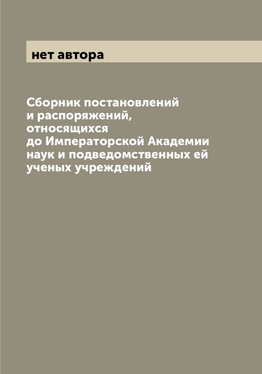 Обложка книги «Сборник постановлений и распоряжений, относящихся до Императорской Академии наук и подведомственных ей ученых учреждений» — нет автора, ISBN 9785519980852