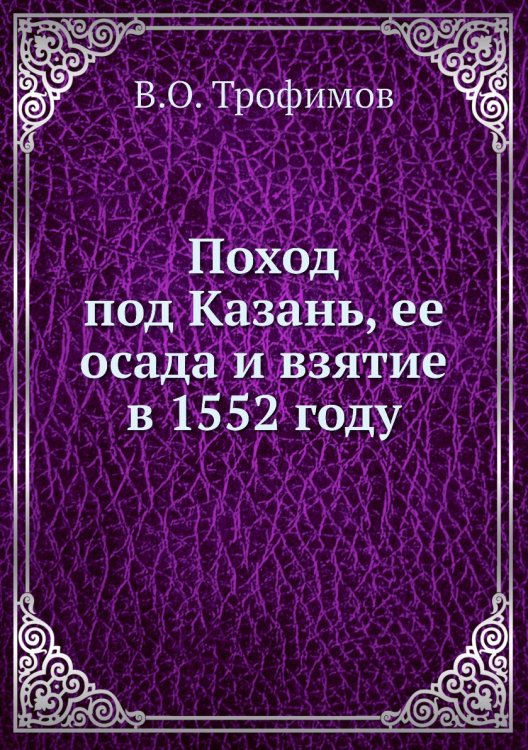 Поход под Казань, ее осада и взятие в 1552 году Обложка книги «Поход под Казань, ее осада и взятие в 1552 году» — В.О. Трофимов, ISBN 9785458061285