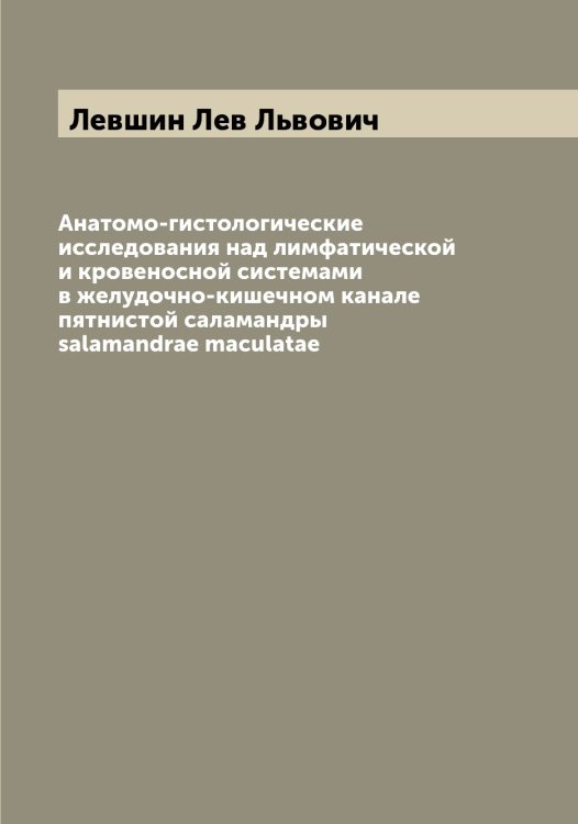 Обложка книги «Анатомо-гистологические исследования над лимфатической и кровеносной системами в желудочно-кишечном канале пятнистой саламандры salamandrae maculatae» — Левшин Лев Львович, ISBN 9785519928793