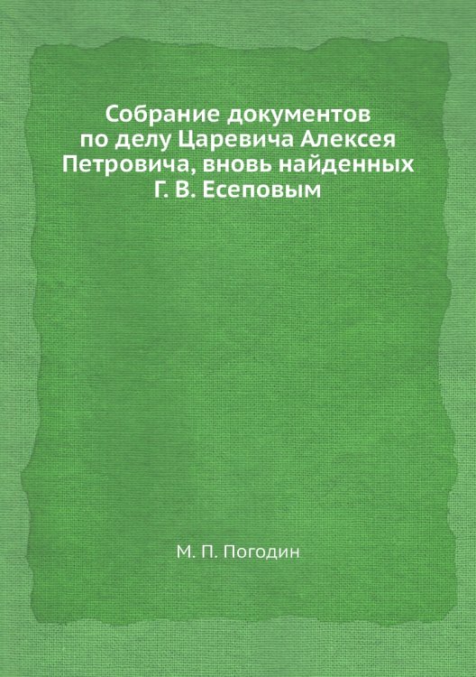 Собрание документов по делу Царевича Алексея Петровича, вновь найденных Г. В. Есеповым