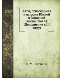 Акты, относящиеся к истории Южной и Западной России. Том 14. (Дополнение к III тому)