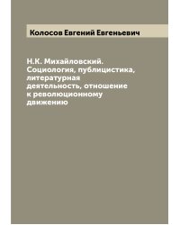 Н.К. Михайловский. Социология, публицистика, литературная деятельность, отношение к революционному движению