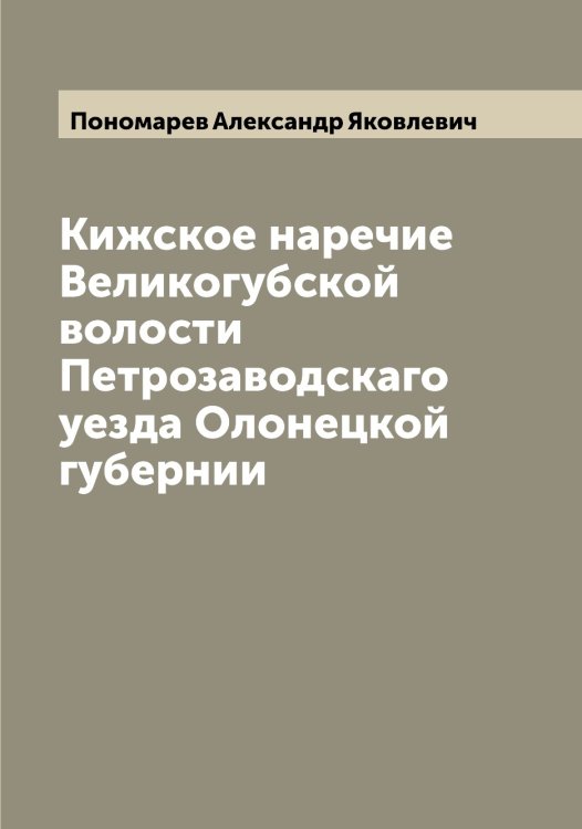Обложка книги «Кижское наречие Великогубской волости Петрозаводскаго уезда Олонецкой губернии» — Пономарев Александр Яковлевич, ISBN 9785519789882