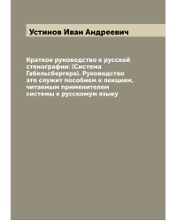 Краткое руководство к русской стенографии: (Система Габельсбергера). Руководство это служит пособием к лекциям, читаемым применителем системы к русскомум языку