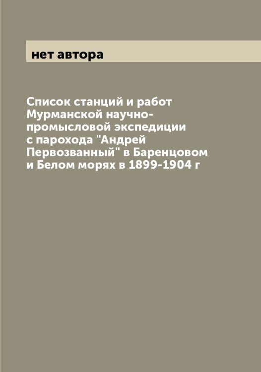 Обложка книги «Список станций и работ Мурманской научно-промысловой экспедиции с парохода "Андрей Первозванный" в Баренцовом и Белом морях в 1899-1904 г» — нет автора, ISBN 9785519982085