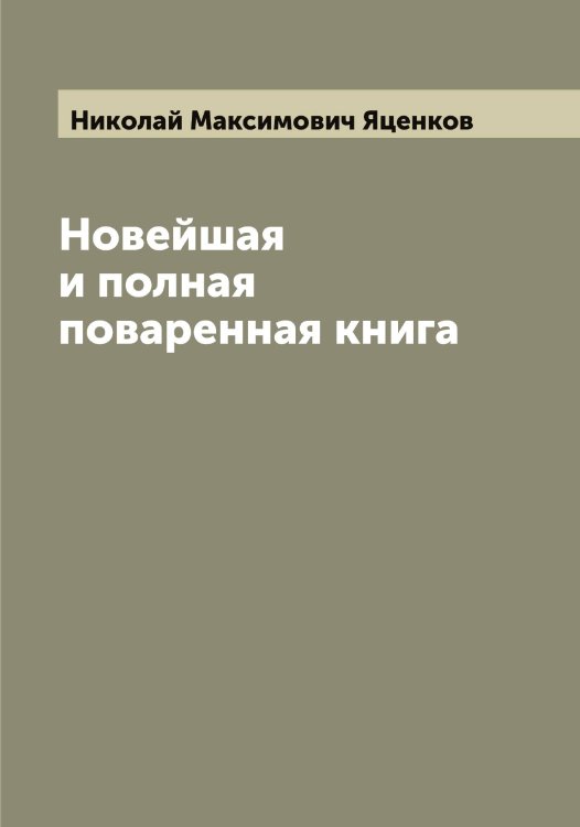 Новейшая и полная поваренная книга Обложка книги «Новейшая и полная поваренная книга» — Николай Максимович Яценков, ISBN 9785521399215