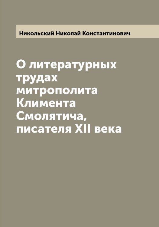 Обложка книги «О литературных трудах митрополита Климента Смолятича, писателя XII века» — Никольский Николай Константинович, ISBN 9785519998154
