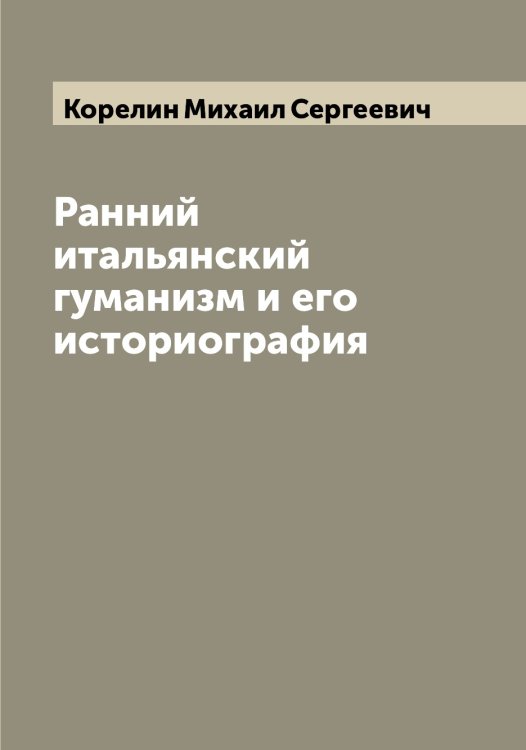 Обложка книги «Ранний итальянский гуманизм и его историография» — Корелин Михаил Сергеевич, ISBN 9785519903103