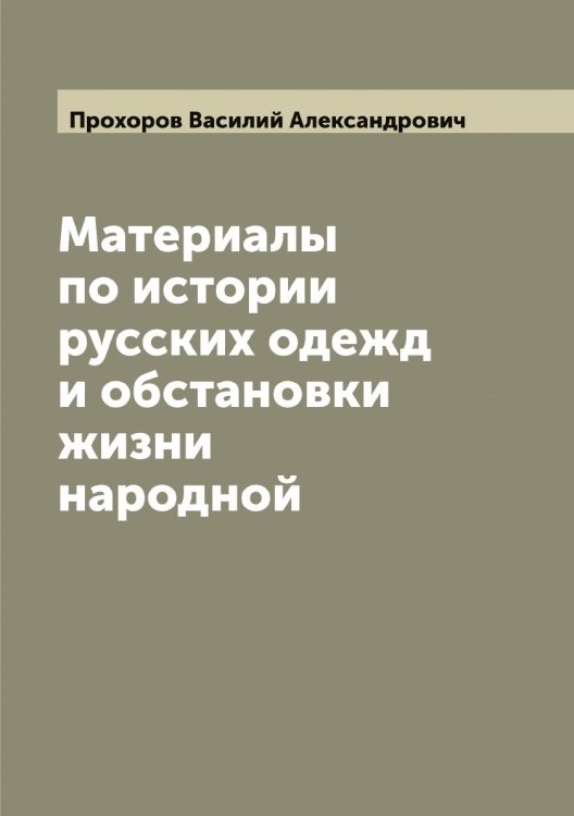 Обложка книги «Материалы по истории русских одежд и обстановки жизни народной, издаваемые по высочайшему соизволению В. Прохоровым» — Прохоров Василий Александрович, ISBN 9785519797184