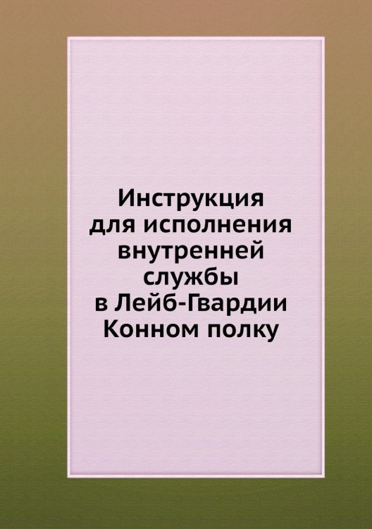 Инструкция для исполнения внутренней службы в Лейб-Гвардии Конном полку