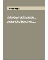 Исторический очерк пятидесятилетнего существования Московского мещанского мужского училища, основанного Московским купеческим обществом в память совершеннолетия его императорского высочества государя наследника цесаревича