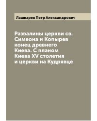 Развалины церкви св. Симеона и Копырев конец древнего Киева. С планом Киева XV столетия и церкви на Кудрявце