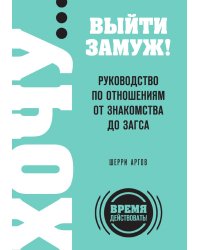 ХОЧУ… выйти замуж! Руководство по отношениям от знакомства до загса