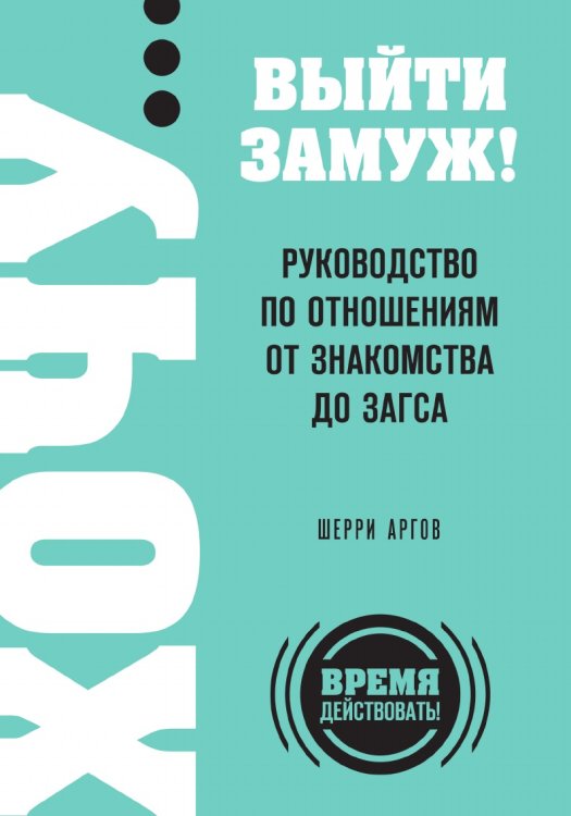 ХОЧУ… выйти замуж! Руководство по отношениям от знакомства до загса