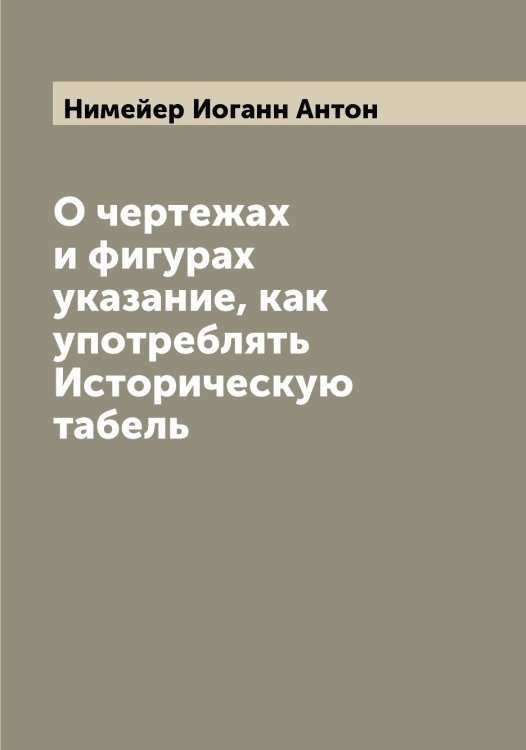 О чертежах и фигурах указание, как употреблять Историческую табель Обложка книги «О чертежах и фигурах указание, как употреблять Историческую табель» — Нимейер Иоганн Антон, ISBN 9785519998673