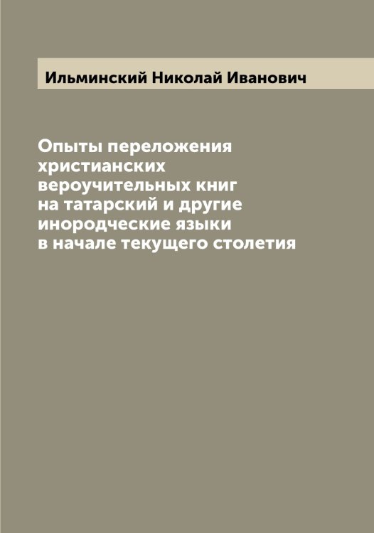 Обложка книги «Опыты переложения христианских вероучительных книг на татарский и другие инородческие языки в начале текущего столетия» — Ильминский Николай Иванович, ISBN 9785519870078