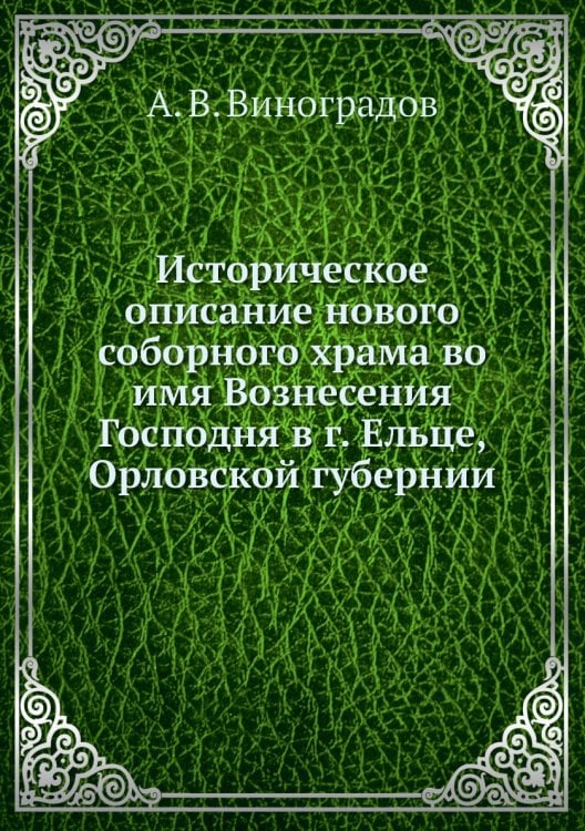 Историческое описание нового соборного храма во имя Вознесения Господня в г. Ельце, Орловской губернии Историческое описание нового соборного храма во имя Вознесения Господня в г. Ельце, Орловской губернии