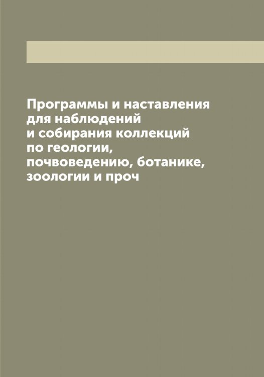Обложка книги «Программы и наставления для наблюдений и собирания коллекций по геологии, почвоведению, ботанике, зоологии и проч» — нет автора, ISBN 9785521279524