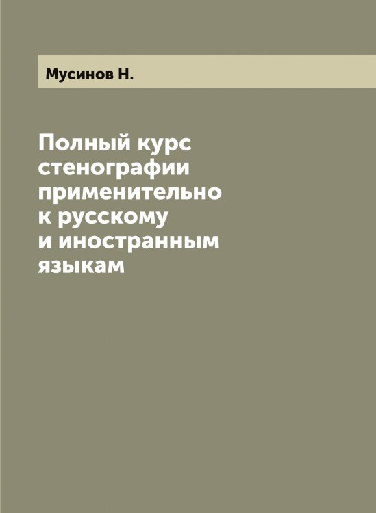 Обложка книги «Полный курс стенографии применительно к русскому и иностранным языкам» — Мусинов Н., ISBN 9785519982283