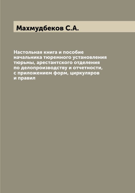 Обложка книги «Настольная книга и пособие начальника тюремного установления тюрьмы, арестантского отделения по делопроизводству и отчетности, с приложением форм, циркуляров и правил» — Махмудбеков С.А., ISBN 9785519957700