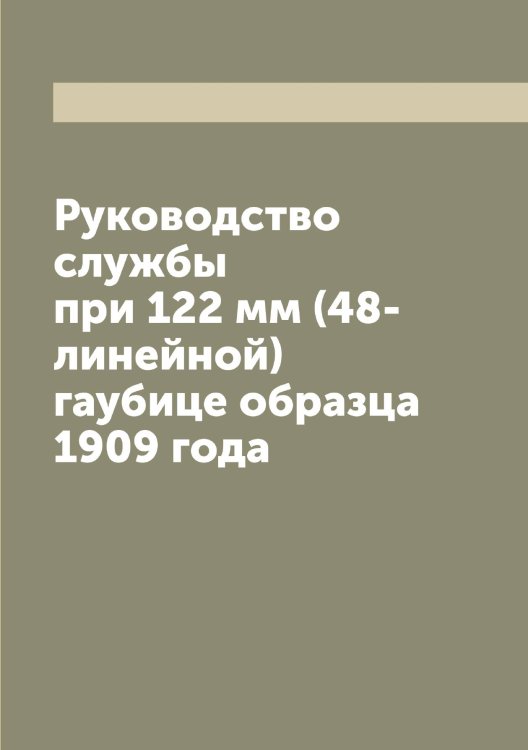 Обложка книги «Руководство службы при 122 мм (48-линейной) гаубице образца 1909 года» — Нет автора, ISBN 9785519751827