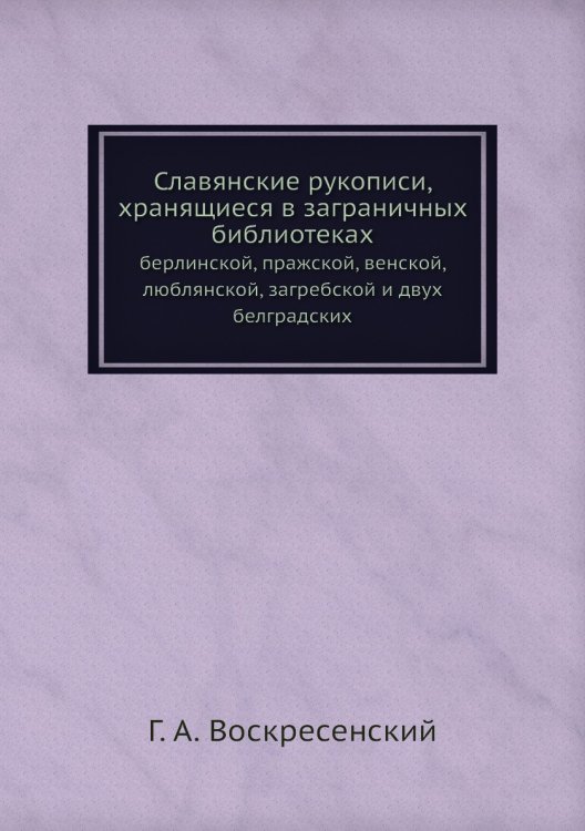 Обложка книги «Славянские рукописи, хранящиеся в заграничных библиотеках» — Г. А. Воскресенский, ISBN 9785518063105