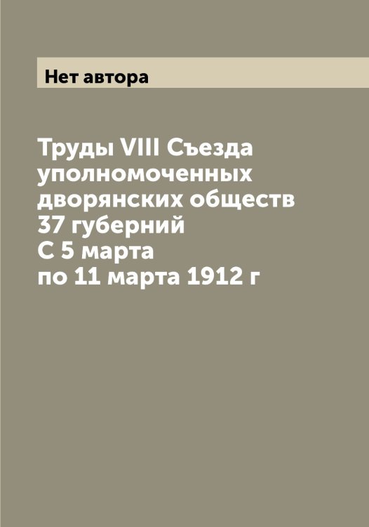 Обложка книги «Труды VIII Съезда уполномоченных дворянских обществ 37 губерний С 5 марта по 11 марта 1912 г» — Нет автора, ISBN 9785519760683