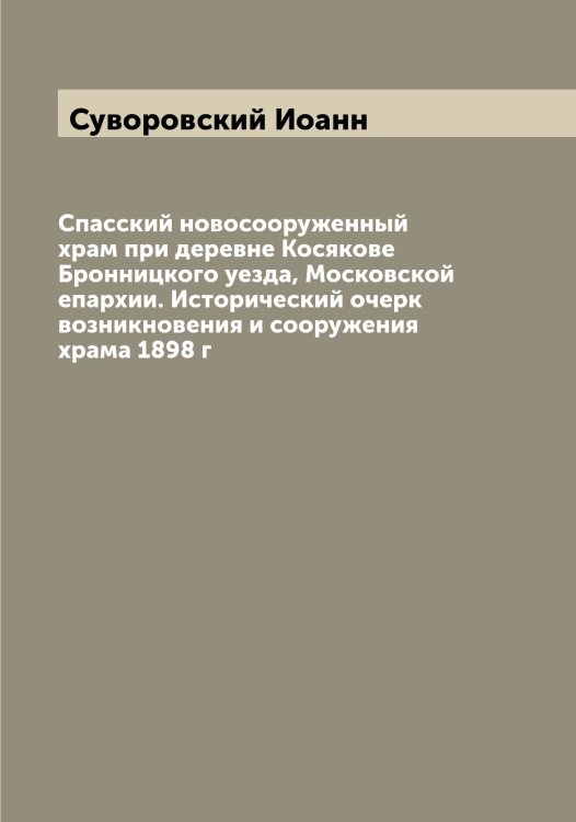 Обложка книги «Спасский новосооруженный храм при деревне Косякове Бронницкого уезда, Московской епархии. Исторический очерк возникновения и сооружения храма 1898 г» — Суворовский Иоанн, ISBN 9785519757812