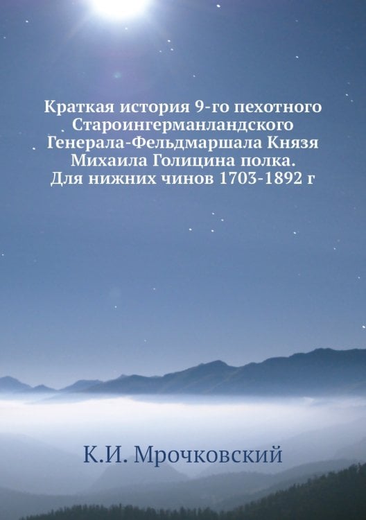 Краткая история 9-го пехотного Староингерманландского Генерала-Фельдмаршала Князя Михаила Голицина полка. Для нижних чинов 1703-1892 г