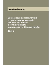 Элементарная математика с точки зрения высшей. лекции, читанные в Геттингенском университете  Феликс Клейн