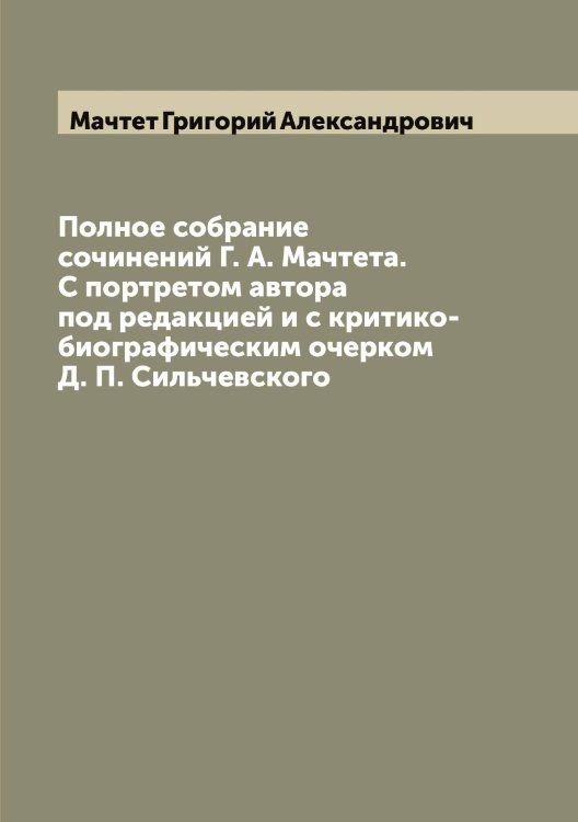Обложка книги «Полное собрание сочинений Г. А. Мачтета. С портретом автора под редакцией и с критико-биографическим очерком Д. П. Сильчевского» — Мачтет Григорий Александрович, ISBN 9785519958134
