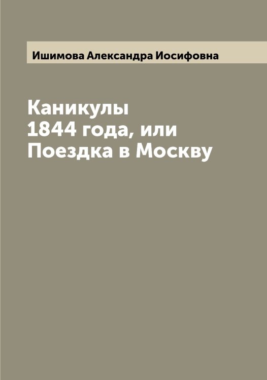 Обложка книги «Каникулы 1844 года, или Поездка в Москву» — Ишимова Александра Иосифовна, ISBN 9785519874502