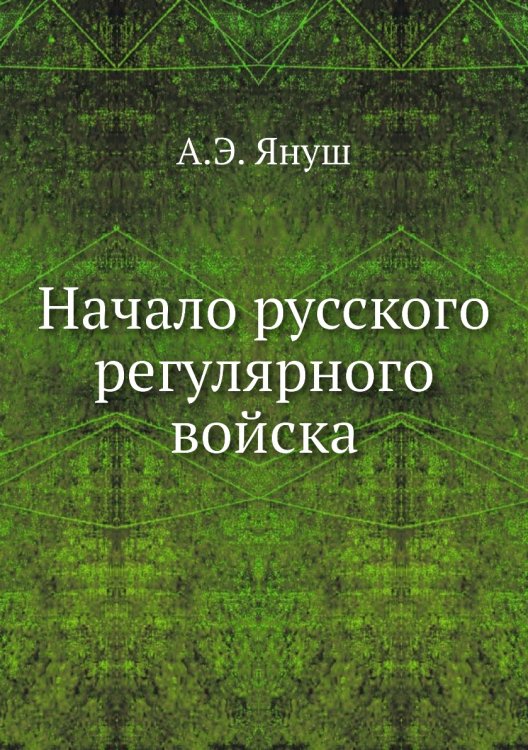 Начало русского регулярного войска Обложка книги «Начало русского регулярного войска» — А.Э. Януш, ISBN 9785518074873