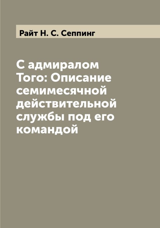 Обложка книги «С адмиралом Того: Описание семимесячной действительной службы под его командой» — Райт Н. С. Сеппинг, ISBN 9785519802796