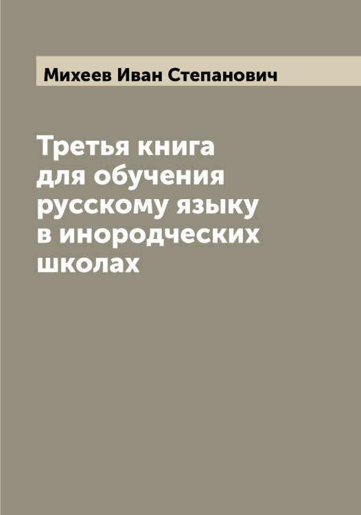 Обложка книги «Третья книга для обучения русскому языку в инородческих школах» — Михеев Иван Степанович, ISBN 9785519970341