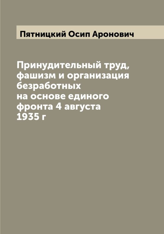 Принудительный труд, фашизм и организация безработных на основе единого фронта 4 августа 1935 г Обложка книги «Принудительный труд, фашизм и организация безработных на основе единого фронта 4 августа 1935 г» — Пятницкий Осип Аронович, ISBN 9785519800990