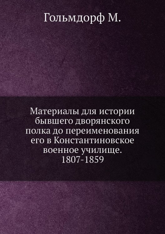 Материалы для истории бывшего дворянского полка до переименования его в Константиновское военное училище. 1807-1859