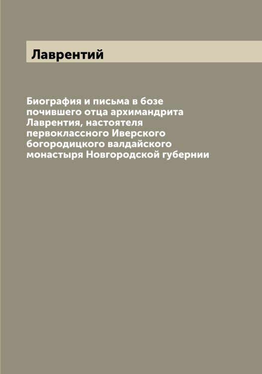 Обложка книги «Биография и письма в бозе почившего отца архимандрита Лаврентия, настоятеля первоклассного Иверского богородицкого валдайского монастыря Новгородской губернии» — Лаврентий, ISBN 9785519921688