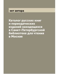 Каталог русских книг и периодических изданий находящихся в Санкт-Петербургской библиотеке для чтения в Москве