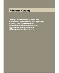 Словарь юридической, или Свод российских узаконений, по азбучному порядку для практическаго употребления Императорскаго Московскаго университета в Юридическом факультете