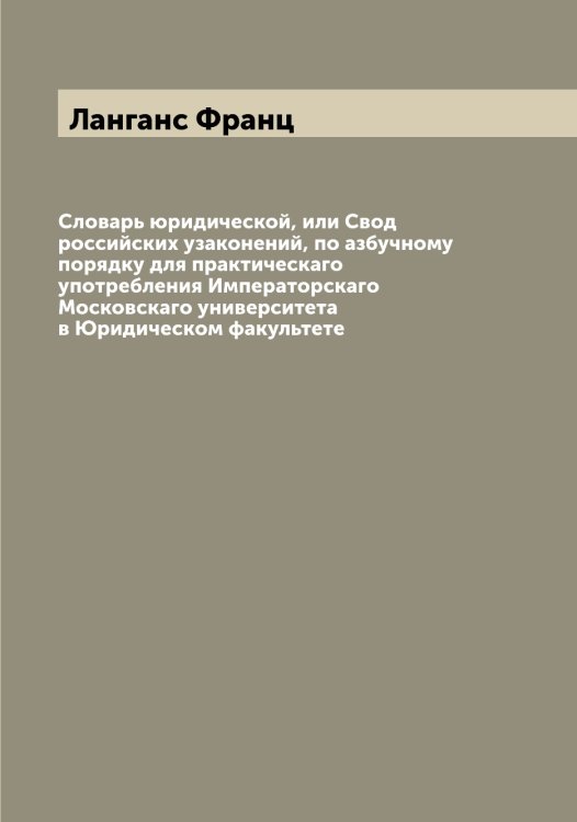 Обложка книги «Словарь юридической, или Свод российских узаконений, по азбучному порядку для практическаго употребления Императорскаго Московскаго университета в Юридическом факультете» — Ланганс Франц, ISBN 9785519924122