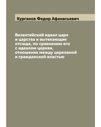 Византийский идеал царя и царства и вытекающие отсюда, по сравнению его с идеалом церкви, отношения между церковной и гражданской властью